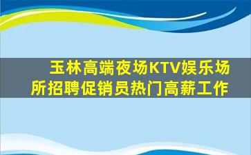 玉林高端夜场KTV娱乐场所招聘促销员热门高薪工作